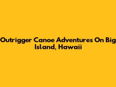 Outrigger Canoe Adventures On Big Island, Hawaii