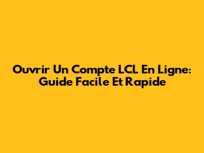 Ouvrir Un Compte LCL En Ligne: Guide Facile Et Rapide