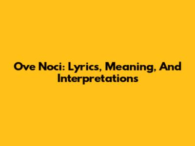 Ove Noci: Lyrics, Meaning, And Interpretations
