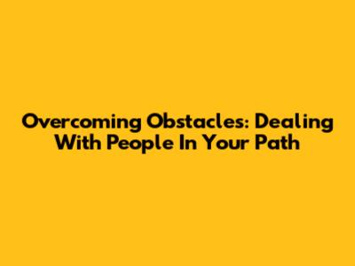 Overcoming Obstacles: Dealing With People In Your Path