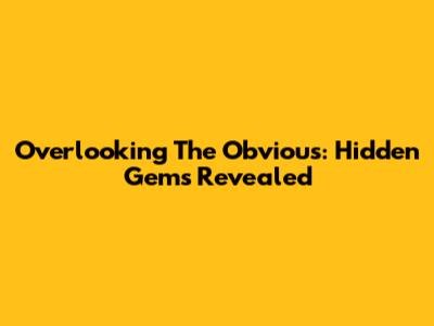 Overlooking The Obvious: Hidden Gems Revealed