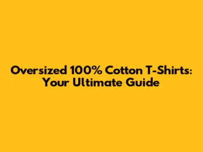 Oversized 100% Cotton T-Shirts: Your Ultimate Guide