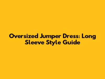 Oversized Jumper Dress: Long Sleeve Style Guide
