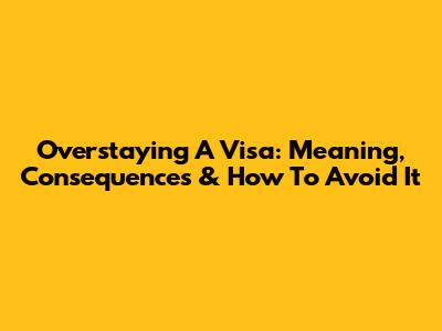 Overstaying A Visa: Meaning, Consequences & How To Avoid It