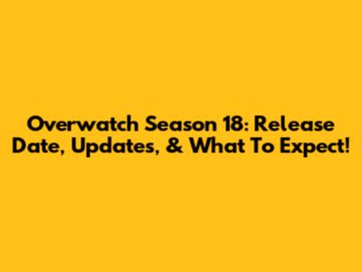 Overwatch Season 18: Release Date, Updates, & What To Expect!