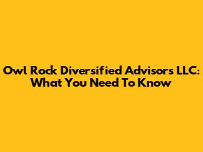 Owl Rock Diversified Advisors LLC: What You Need To Know