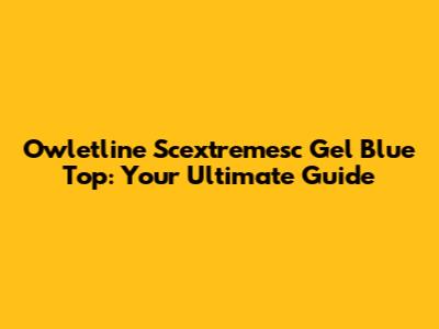 Owletline Scextremesc Gel Blue Top: Your Ultimate Guide