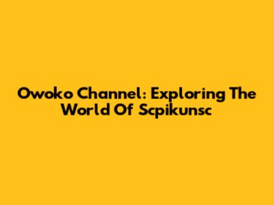 Owoko Channel: Exploring The World Of Scpikunsc