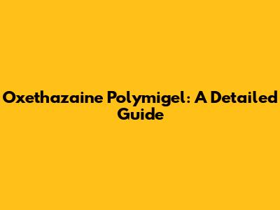 Oxethazaine Polymigel: A Detailed Guide