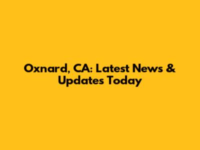 Oxnard, CA: Latest News & Updates Today