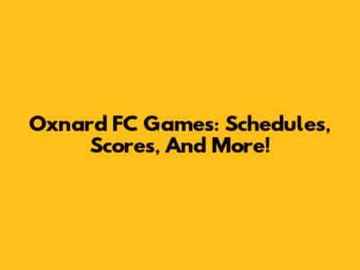 Oxnard FC Games: Schedules, Scores, And More!