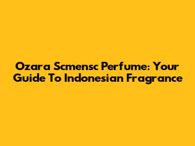 Ozara Scmensc Perfume: Your Guide To Indonesian Fragrance