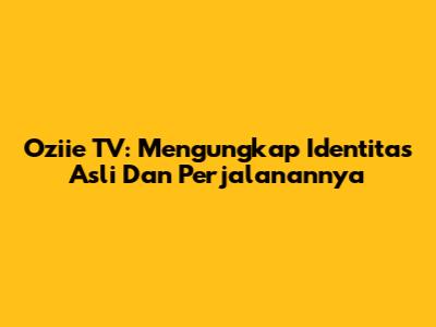 Oziie TV: Mengungkap Identitas Asli Dan Perjalanannya