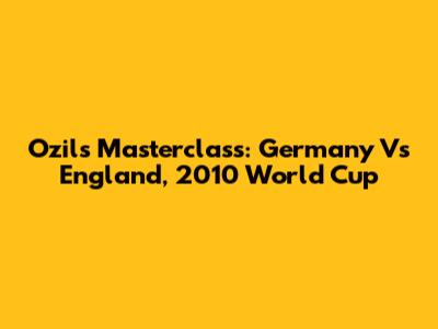 Ozil's Masterclass: Germany Vs England, 2010 World Cup