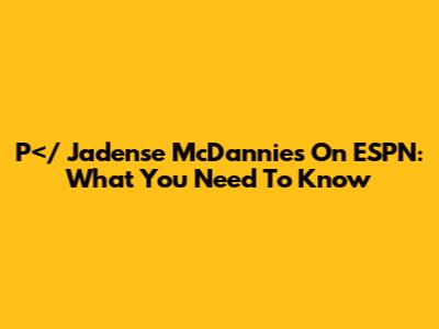 P</*Jadense McDannies On ESPN: What You Need To Know