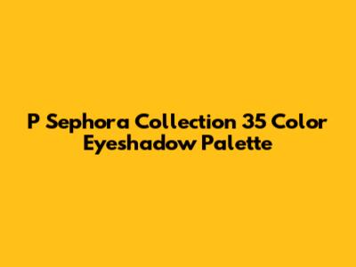 P Sephora Collection 35 Color Eyeshadow Palette