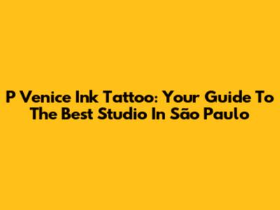 P Venice Ink Tattoo: Your Guide To The Best Studio In São Paulo