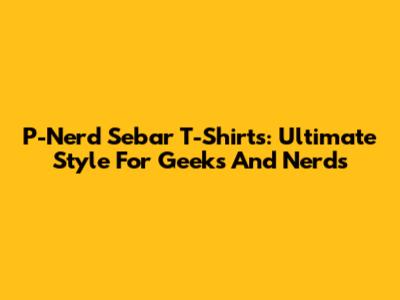 P-Nerd Sebar T-Shirts: Ultimate Style For Geeks And Nerds