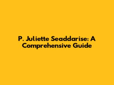 P. Juliette Seaddarise: A Comprehensive Guide