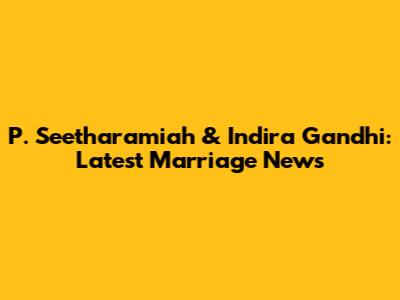 P. Seetharamiah & Indira Gandhi: Latest Marriage News