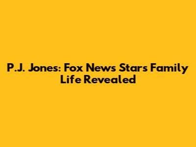 P.J. Jones: Fox News Star's Family Life Revealed