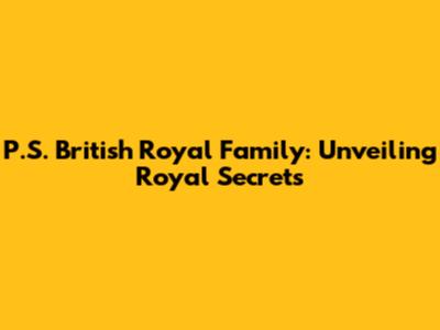 P.S. British Royal Family: Unveiling Royal Secrets