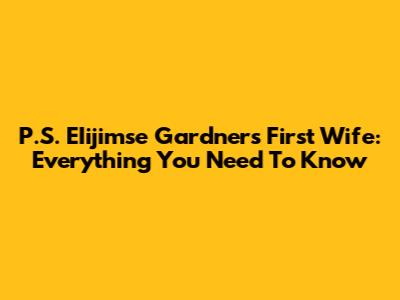 P.S. EIijimse Gardner's First Wife: Everything You Need To Know