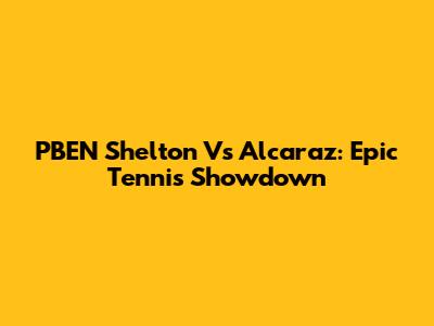 PBEN Shelton Vs Alcaraz: Epic Tennis Showdown