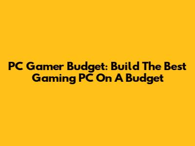 PC Gamer Budget: Build The Best Gaming PC On A Budget