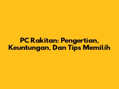 PC Rakitan: Pengertian, Keuntungan, Dan Tips Memilih