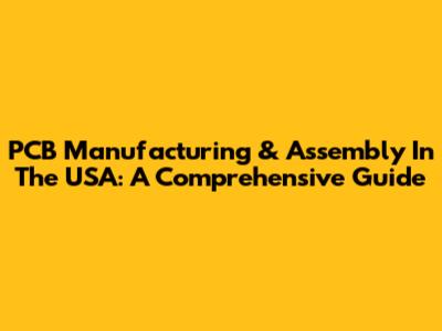PCB Manufacturing & Assembly In The USA: A Comprehensive Guide