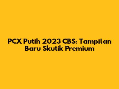 PCX Putih 2023 CBS: Tampilan Baru Skutik Premium