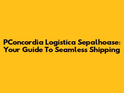 PConcordia Logistica Sepalhoase: Your Guide To Seamless Shipping