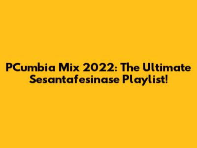 PCumbia Mix 2022: The Ultimate Sesantafesinase Playlist!