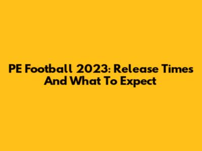 PE Football 2023: Release Times And What To Expect