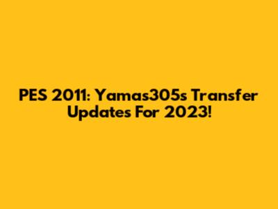 PES 2011: Yamas305's Transfer Updates For 2023!