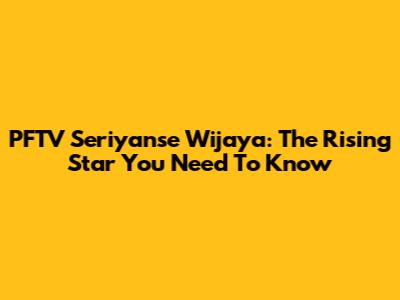 PFTV Seriyanse Wijaya: The Rising Star You Need To Know
