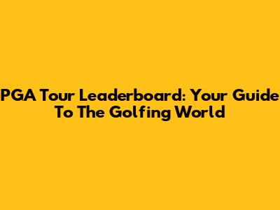 PGA Tour Leaderboard: Your Guide To The Golfing World