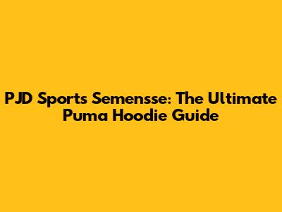 PJD Sports Semensse: The Ultimate Puma Hoodie Guide