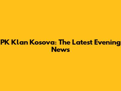 PK Klan Kosova: The Latest Evening News