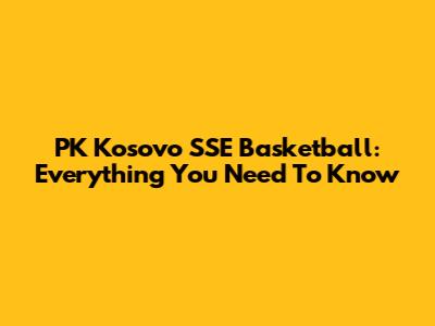 PK Kosovo SSE Basketball: Everything You Need To Know