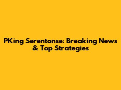 PKing Serentonse: Breaking News & Top Strategies