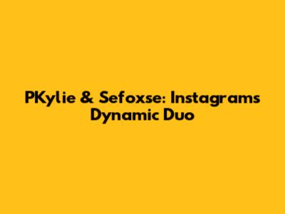 PKylie & Sefoxse: Instagram's Dynamic Duo