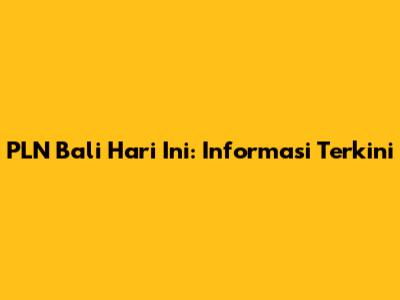 PLN Bali Hari Ini: Informasi Terkini
