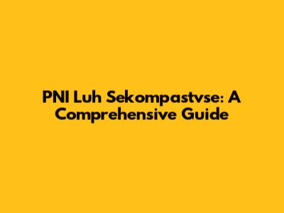 PNI Luh Sekompastvse: A Comprehensive Guide