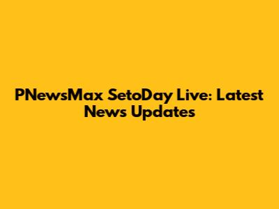 PNewsMax SetoDay Live: Latest News Updates