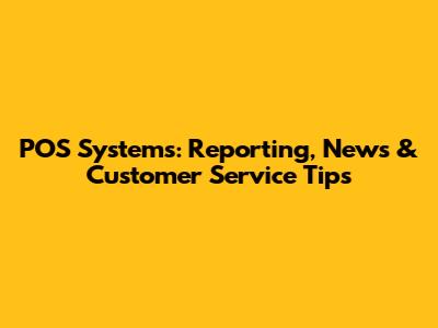 POS Systems: Reporting, News & Customer Service Tips