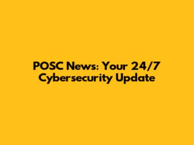 POSC News: Your 24/7 Cybersecurity Update