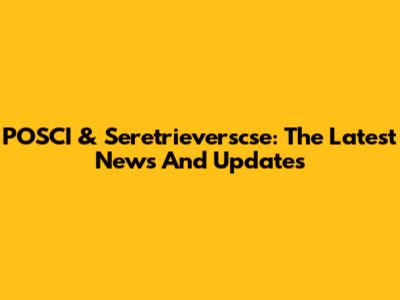 POSCI & Seretrieverscse: The Latest News And Updates