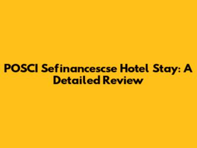 POSCI Sefinancescse Hotel Stay: A Detailed Review